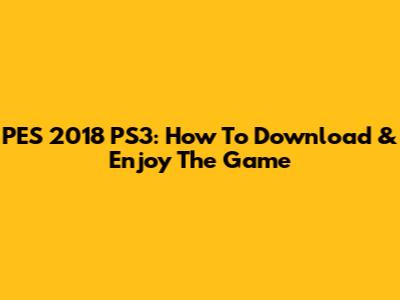 PES 2018 PS3: How To Download & Enjoy The Game