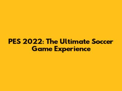 PES 2022: The Ultimate Soccer Game Experience