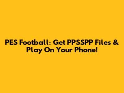 PES Football: Get PPSSPP Files & Play On Your Phone!