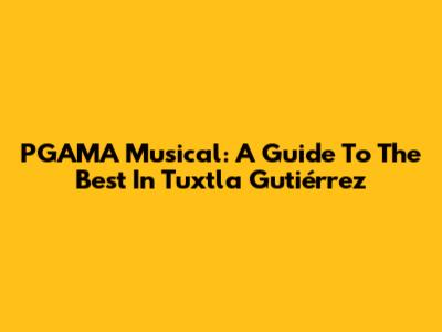 PGAMA Musical: A Guide To The Best In Tuxtla Gutiérrez