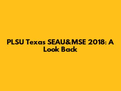 PLSU Texas SEAU&MSE 2018: A Look Back