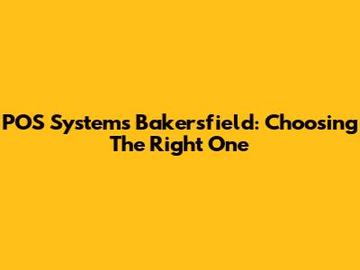 POS Systems Bakersfield: Choosing The Right One