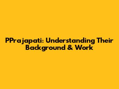PPrajapati: Understanding Their Background & Work
