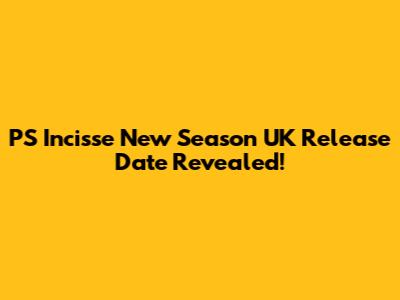 PS Incisse New Season UK Release Date Revealed!