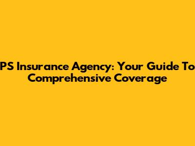 PS Insurance Agency: Your Guide To Comprehensive Coverage
