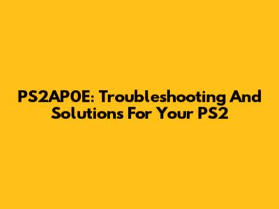 PS2AP0E: Troubleshooting And Solutions For Your PS2