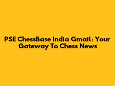 PSE ChessBase India Gmail: Your Gateway To Chess News