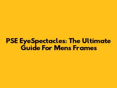 PSE EyeSpectacles: The Ultimate Guide For Men's Frames