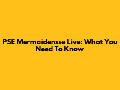 PSE Mermaidensse Live: What You Need To Know