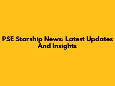PSE Starship News: Latest Updates And Insights