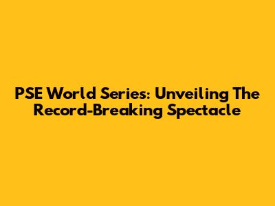 PSE World Series: Unveiling The Record-Breaking Spectacle