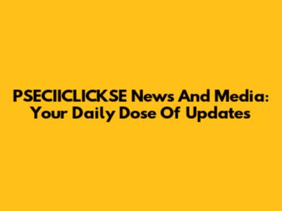 PSECIICLICKSE News And Media: Your Daily Dose Of Updates