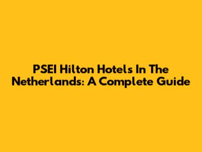 PSEI Hilton Hotels In The Netherlands: A Complete Guide