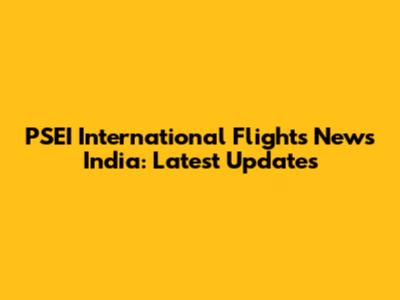 PSEI International Flights News India: Latest Updates