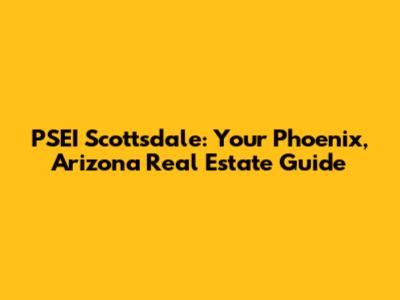 PSEI Scottsdale: Your Phoenix, Arizona Real Estate Guide