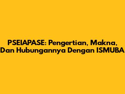 PSEIAPASE: Pengertian, Makna, Dan Hubungannya Dengan ISMUBA