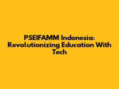 PSEIFAMM Indonesia: Revolutionizing Education With Tech