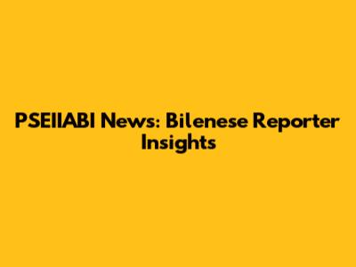 PSEIIABI News: Bilenese Reporter Insights