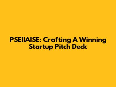 PSEIIAISE: Crafting A Winning Startup Pitch Deck