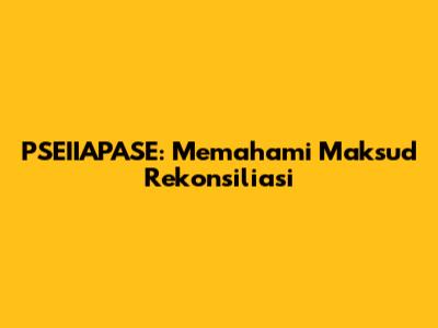 PSEIIAPASE: Memahami Maksud Rekonsiliasi