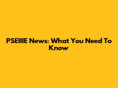 PSEIIIE News: What You Need To Know