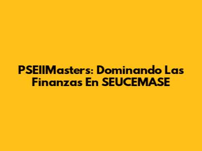 PSEIIMasters: Dominando Las Finanzas En SEUCEMASE