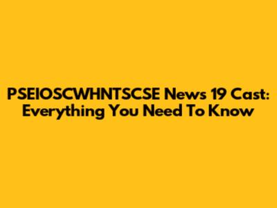 PSEIOSCWHNTSCSE News 19 Cast: Everything You Need To Know