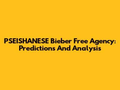 PSEISHANESE Bieber Free Agency: Predictions And Analysis