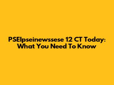 PSEIpseinewssese 12 CT Today: What You Need To Know