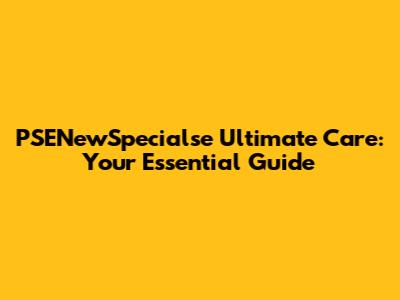 PSENewSpecialse Ultimate Care: Your Essential Guide