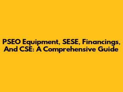 PSEO Equipment, SESE, Financings, And CSE: A Comprehensive Guide