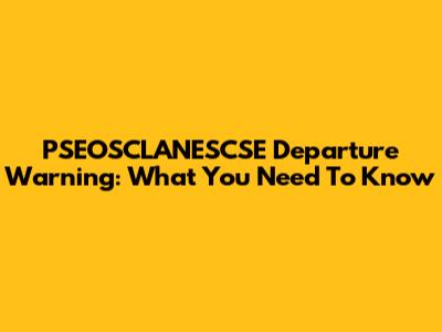 PSEOSCLANESCSE Departure Warning: What You Need To Know