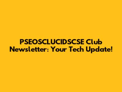 PSEOSCLUCIDSCSE Club Newsletter: Your Tech Update!