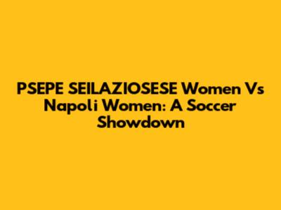 PSEPE SEILAZIOSESE Women Vs Napoli Women: A Soccer Showdown