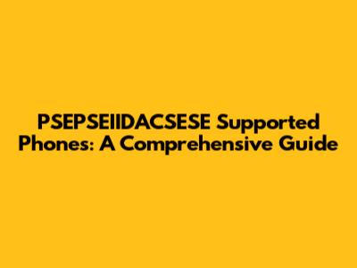 PSEPSEIIDACSESE Supported Phones: A Comprehensive Guide