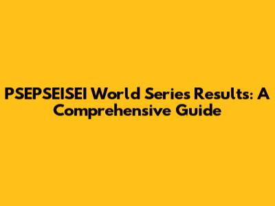 PSEPSEISEI World Series Results: A Comprehensive Guide