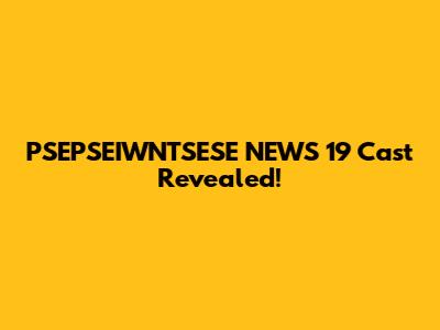 PSEPSEIWNTSESE NEWS 19 Cast Revealed!