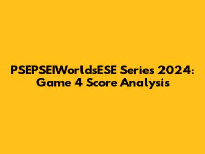 PSEPSEIWorldsESE Series 2024: Game 4 Score Analysis