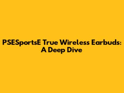 PSESportsE True Wireless Earbuds: A Deep Dive