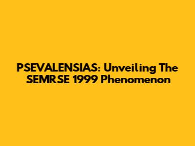 PSEVALENSIAS: Unveiling The SEMRSE 1999 Phenomenon