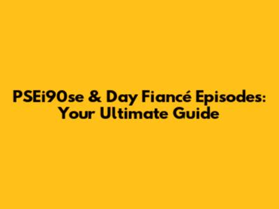 PSEi90se & Day Fiancé Episodes: Your Ultimate Guide