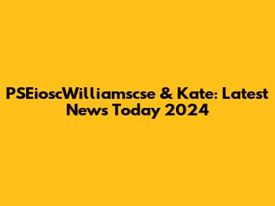 PSEioscWilliamscse & Kate: Latest News Today 2024