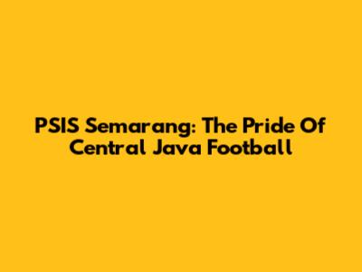 PSIS Semarang: The Pride Of Central Java Football