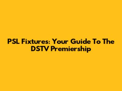 PSL Fixtures: Your Guide To The DSTV Premiership
