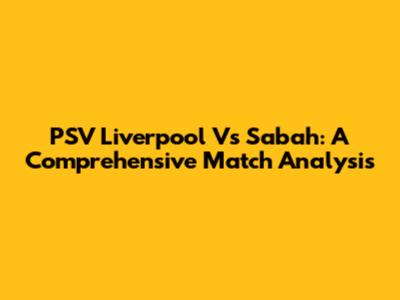 PSV Liverpool Vs Sabah: A Comprehensive Match Analysis