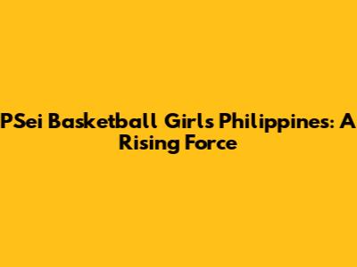PSei Basketball Girls Philippines: A Rising Force