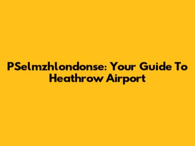 PSelmzhlondonse: Your Guide To Heathrow Airport