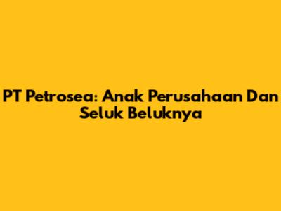 PT Petrosea: Anak Perusahaan Dan Seluk Beluknya