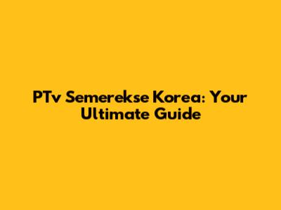 PTv Semerekse Korea: Your Ultimate Guide