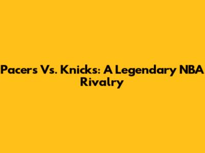 Pacers Vs. Knicks: A Legendary NBA Rivalry